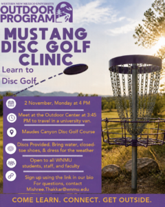 WNMU Outdoor Program’s Mustang Disc Golf Clinic, featuring a disc golf basket and a flying disc against a scenic outdoor background. The clinic is November 2 at 4 PM at Maudes Canyon Disc Golf Course. Meet at the Outdoor Center at 3:45 PM for van transportation. Discs are provided. Open to all WNMU students, staff, and faculty. Bring water, closed-toe shoes, and weather-appropriate clothing. Sign up using the link: https://forms.gle/PvQbizA1w61aMFap6 Contact Mishree.Thakkar@wnmu.edu with questions.